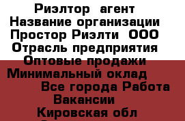 Риэлтор -агент › Название организации ­ Простор-Риэлти, ООО › Отрасль предприятия ­ Оптовые продажи › Минимальный оклад ­ 150 000 - Все города Работа » Вакансии   . Кировская обл.,Захарищево п.